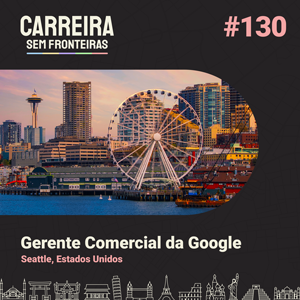 Gerente Comercial da Google em Seattle, Estados Unidos – Carreira sem Fronteiras #130
